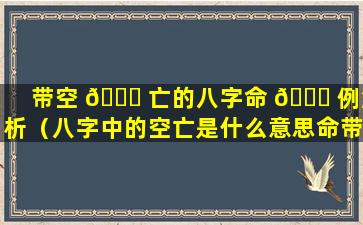 带空 🐞 亡的八字命 🐘 例解析（八字中的空亡是什么意思命带空亡会怎样）